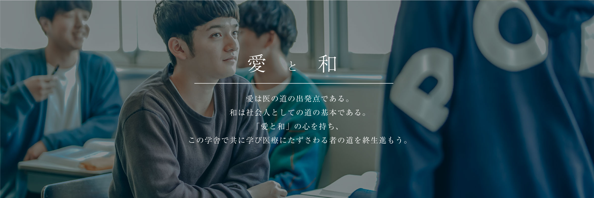 校訓 愛と和 愛は医の道の出発点である。和は社会人としての道の基本である。「愛と和」の心を持ち、この学舎で共に学び医療にたずさわる者の道を終生進もう。